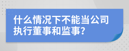 什么情况下不能当公司执行董事和监事？