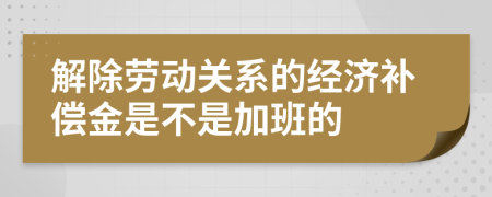 解除劳动关系的经济补偿金是不是加班的