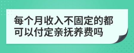 每个月收入不固定的都可以付定亲抚养费吗