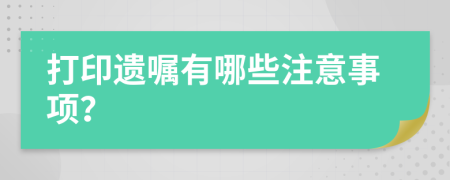 打印遗嘱有哪些注意事项？