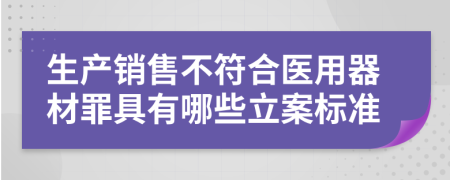 生产销售不符合医用器材罪具有哪些立案标准