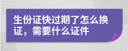 生份证快过期了怎么换证，需要什么证件