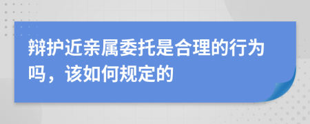 辩护近亲属委托是合理的行为吗，该如何规定的