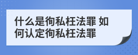 什么是徇私枉法罪 如何认定徇私枉法罪