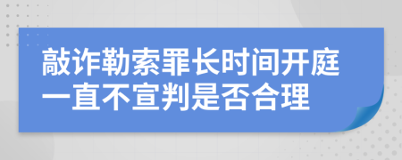 敲诈勒索罪长时间开庭一直不宣判是否合理