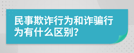 民事欺诈行为和诈骗行为有什么区别？