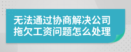 无法通过协商解决公司拖欠工资问题怎么处理