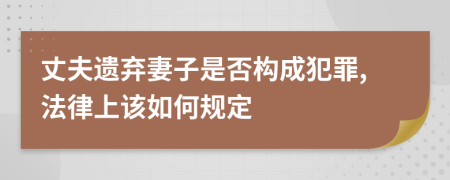 丈夫遗弃妻子是否构成犯罪,法律上该如何规定