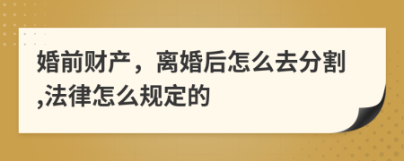 婚前财产，离婚后怎么去分割,法律怎么规定的