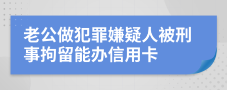老公做犯罪嫌疑人被刑事拘留能办信用卡