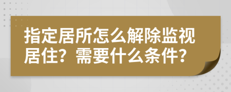 指定居所怎么解除监视居住？需要什么条件？