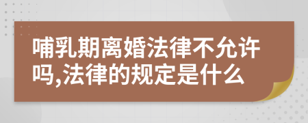 哺乳期离婚法律不允许吗,法律的规定是什么