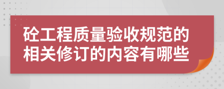 砼工程质量验收规范的相关修订的内容有哪些