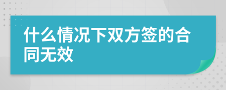 什么情况下双方签的合同无效