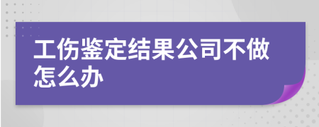 工伤鉴定结果公司不做怎么办