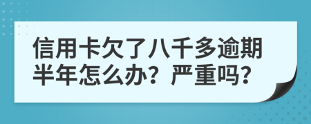 信用卡欠了八千多逾期半年怎么办？严重吗？