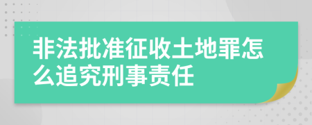 非法批准征收土地罪怎么追究刑事责任