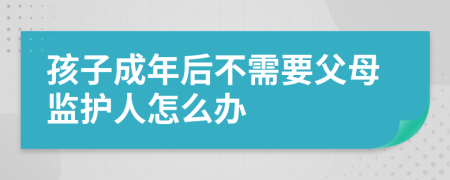 孩子成年后不需要父母监护人怎么办
