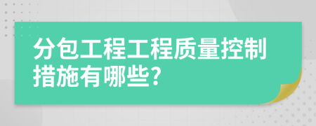 分包工程工程质量控制措施有哪些?