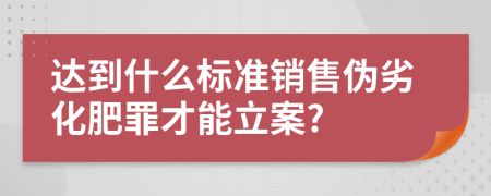 达到什么标准销售伪劣化肥罪才能立案?