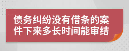 债务纠纷没有借条的案件下来多长时间能审结