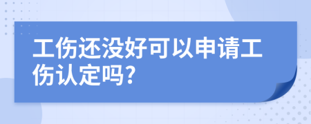 工伤还没好可以申请工伤认定吗?
