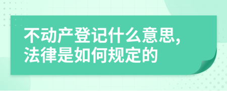 不动产登记什么意思,法律是如何规定的