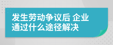 发生劳动争议后 企业通过什么途径解决