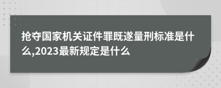 抢夺国家机关证件罪既遂量刑标准是什么,2023最新规定是什么