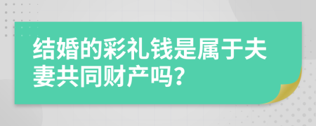 结婚的彩礼钱是属于夫妻共同财产吗？