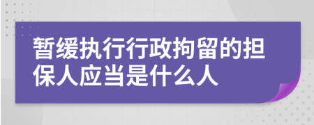 暂缓执行行政拘留的担保人应当是什么人