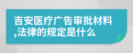 吉安医疗广告审批材料,法律的规定是什么