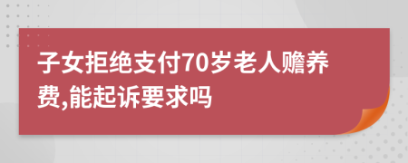 子女拒绝支付70岁老人赡养费,能起诉要求吗