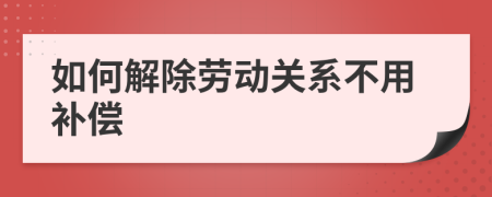 如何解除劳动关系不用补偿