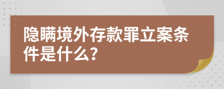 隐瞒境外存款罪立案条件是什么？