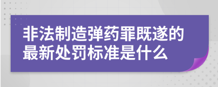 非法制造弹药罪既遂的最新处罚标准是什么