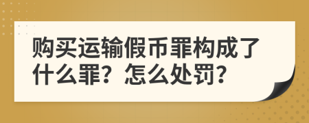 购买运输假币罪构成了什么罪？怎么处罚？