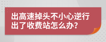 出高速掉头不小心逆行出了收费站怎么办？