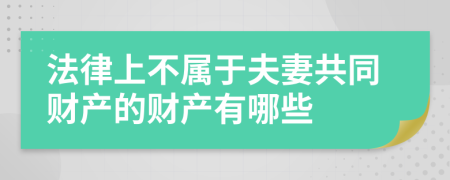 法律上不属于夫妻共同财产的财产有哪些