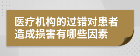 医疗机构的过错对患者造成损害有哪些因素