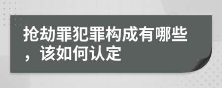 抢劫罪犯罪构成有哪些，该如何认定