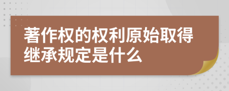 著作权的权利原始取得继承规定是什么