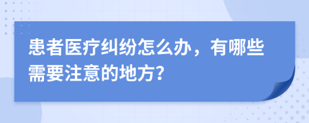 患者医疗纠纷怎么办，有哪些需要注意的地方？