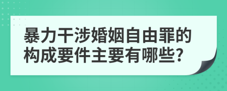 暴力干涉婚姻自由罪的构成要件主要有哪些?