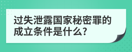 过失泄露国家秘密罪的成立条件是什么?