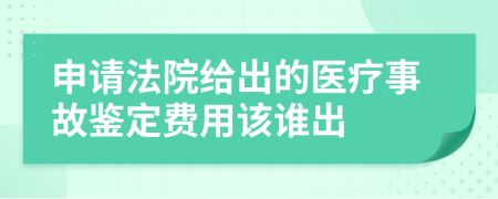 申请法院给出的医疗事故鉴定费用该谁出