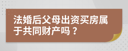 法婚后父母出资买房属于共同财产吗 ？