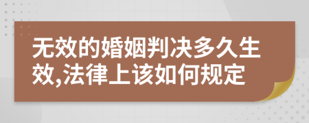 无效的婚姻判决多久生效,法律上该如何规定