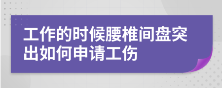 工作的时候腰椎间盘突出如何申请工伤