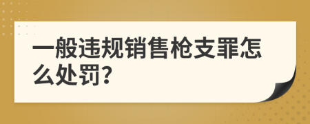 一般违规销售枪支罪怎么处罚？